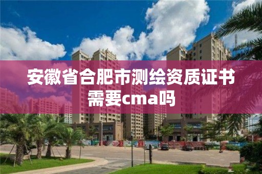 安徽省合肥市测绘资质证书需要cma吗