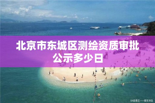 北京市东城区测绘资质审批公示多少日