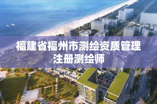 福建省福州市测绘资质管理注册测绘师