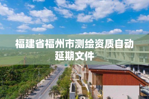 福建省福州市测绘资质自动延期文件