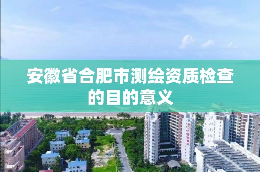 安徽省合肥市测绘资质检查的目的意义