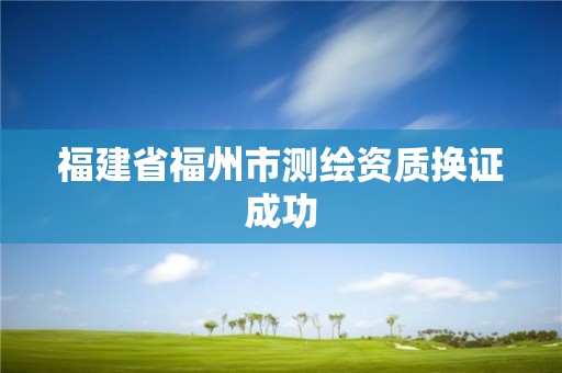 福建省福州市测绘资质换证成功