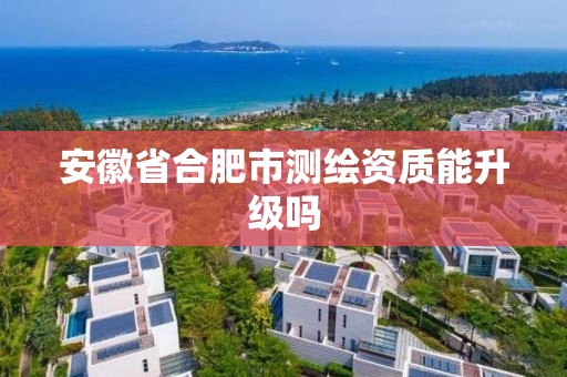 安徽省合肥市测绘资质能升级吗