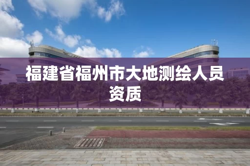 福建省福州市大地测绘人员资质 福建省福州市大地测绘人员资质