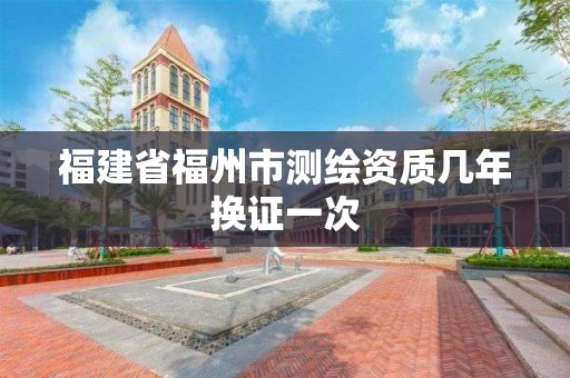 福建省福州市测绘资质几年换证一次