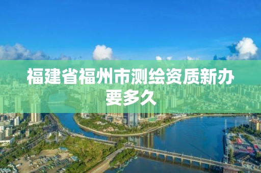 福建省福州市测绘资质新办要多久