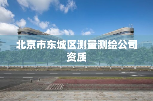 北京市东城区测量测绘公司资质