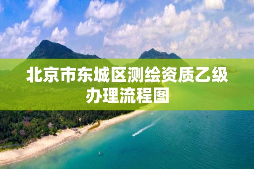 北京市东城区测绘资质乙级办理流程图