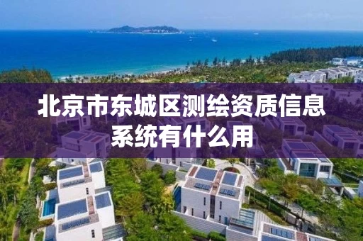 北京市东城区测绘资质信息系统有什么用 北京市东城区测绘资质信息系统有什么用
