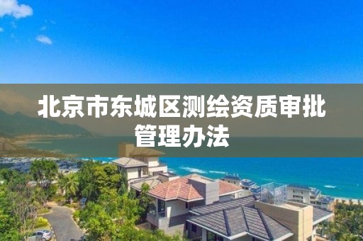 北京市东城区测绘资质审批管理办法