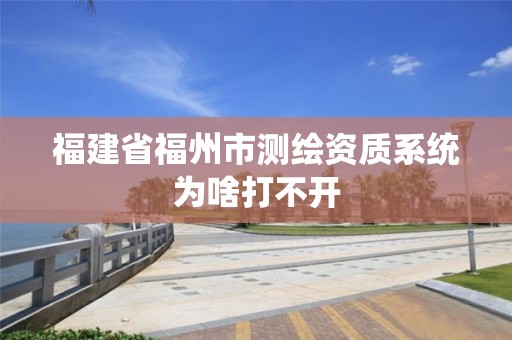 福建省福州市测绘资质系统为啥打不开