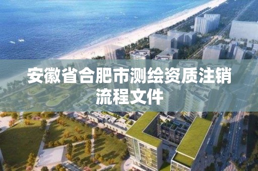 安徽省合肥市测绘资质注销流程文件