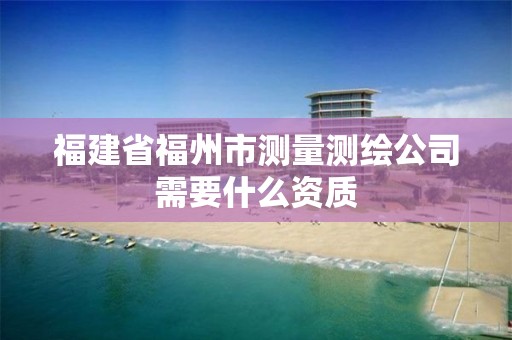 福建省福州市测量测绘公司需要什么资质