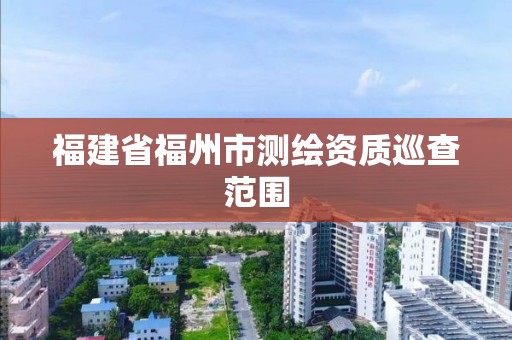 福建省福州市测绘资质巡查范围