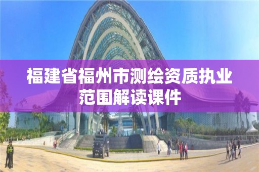 福建省福州市测绘资质执业范围解读课件