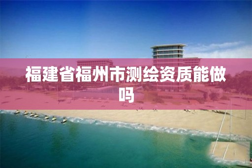 福建省福州市测绘资质能做吗