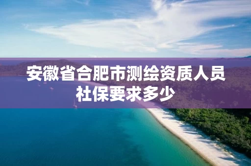 安徽省合肥市测绘资质人员社保要求多少 安徽省合肥市测绘资质人员社保要求多少