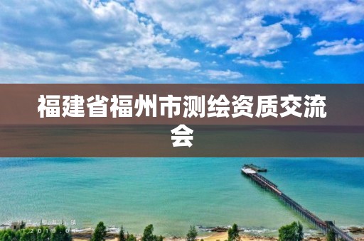 福建省福州市测绘资质交流会