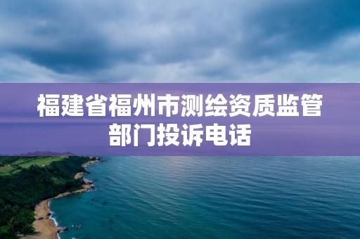 福建省福州市测绘资质监管部门投诉电话