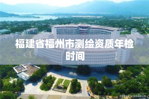 福建省福州市测绘资质年检时间