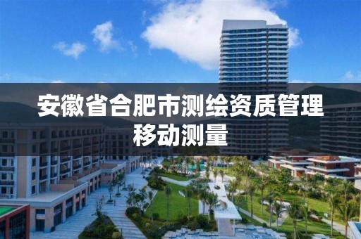 安徽省合肥市测绘资质管理移动测量