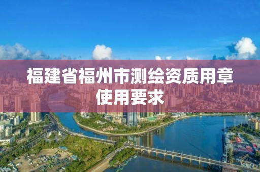 福建省福州市测绘资质用章使用要求