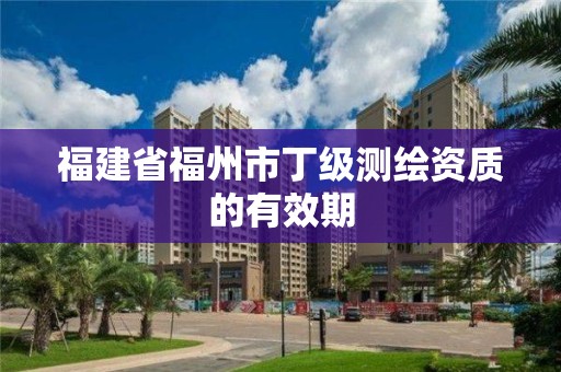 福建省福州市丁级测绘资质的有效期