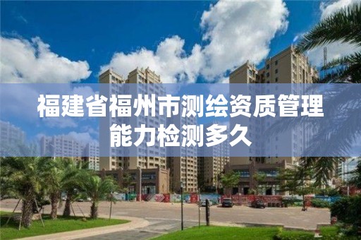 福建省福州市测绘资质管理能力检测多久