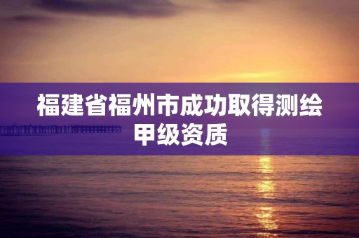 福建省福州市成功取得测绘甲级资质