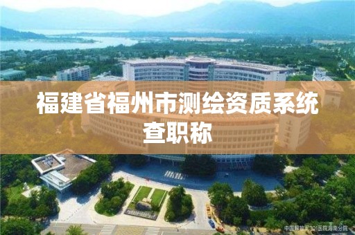 福建省福州市测绘资质系统查职称