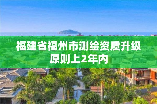 福建省福州市测绘资质升级原则上2年内