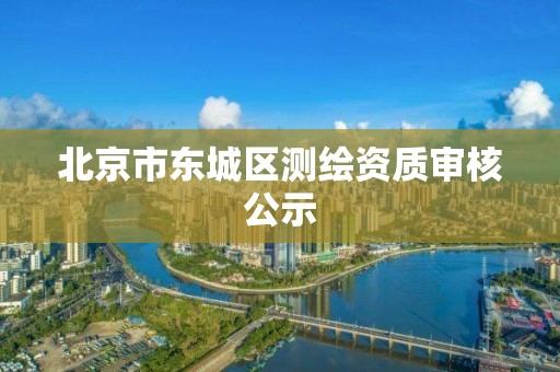 北京市东城区测绘资质审核公示