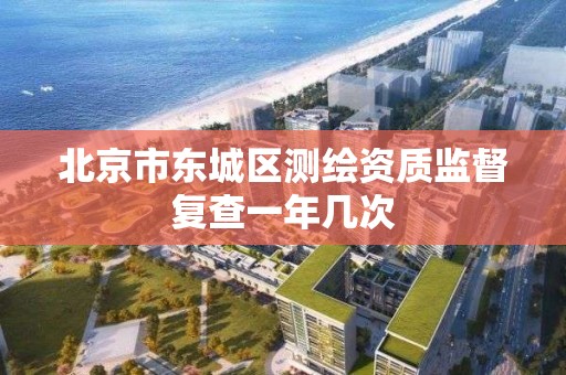 北京市东城区测绘资质监督复查一年几次