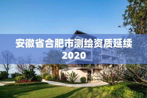 安徽省合肥市测绘资质延续2020