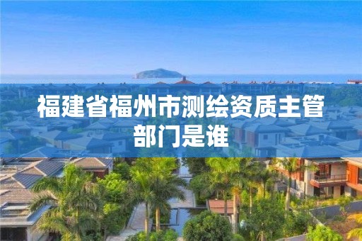 福建省福州市测绘资质主管部门是谁