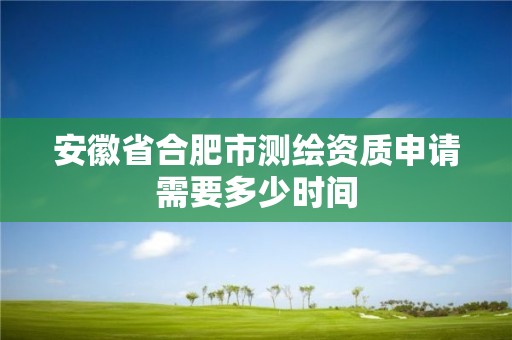 安徽省合肥市测绘资质申请需要多少时间