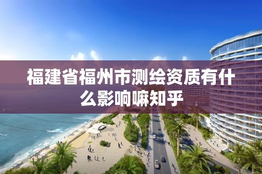 福建省福州市测绘资质有什么影响嘛知乎