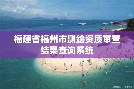 福建省福州市测绘资质审查结果查询系统