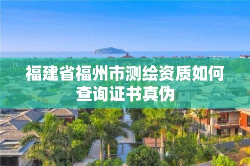 福建省福州市测绘资质如何查询证书真伪