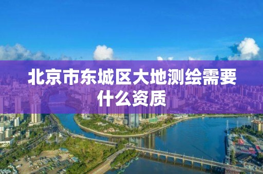 北京市东城区大地测绘需要什么资质