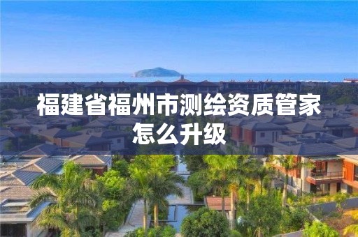 福建省福州市测绘资质管家怎么升级