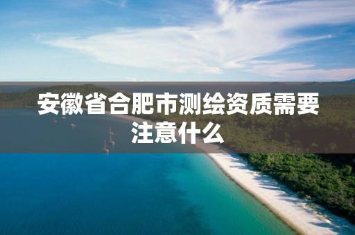 安徽省合肥市测绘资质需要注意什么