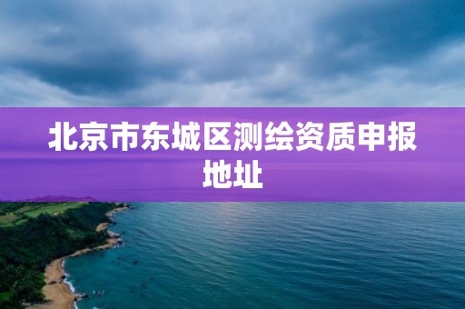 北京市东城区测绘资质申报地址