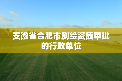 安徽省合肥市测绘资质审批的行政单位