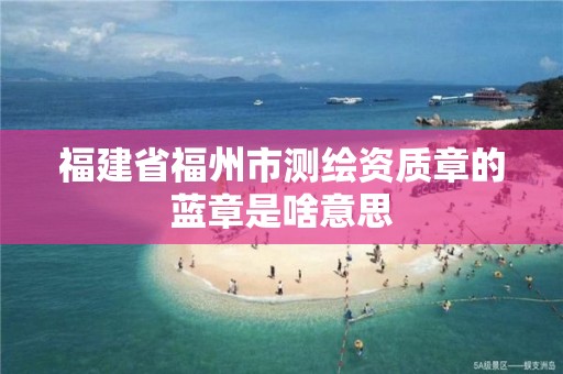 福建省福州市测绘资质章的蓝章是啥意思