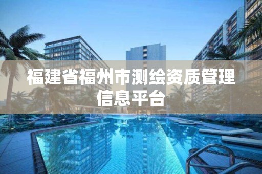 福建省福州市测绘资质管理信息平台