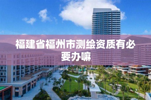 福建省福州市测绘资质有必要办嘛