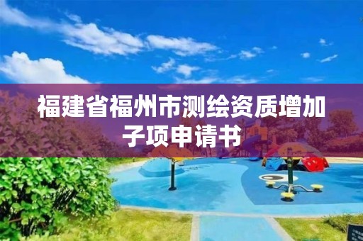 福建省福州市测绘资质增加子项申请书