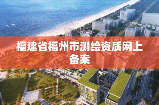 福建省福州市测绘资质网上备案