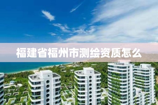 福建省福州市测绘资质怎么